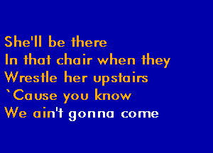 She'll be there
In that chair when they

Wrestle her upstairs
Cause you know
We ain't gonna come