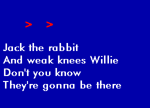 Jack 1he rabbit

And weak knees Willie

Don't you know
They're gonna be there