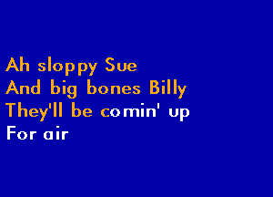 Ah sloppy Sue
And big bones Billy

They'll be comin' up
For air