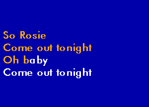 So Rosie
Come out tonight

Oh baby
Come out tonight