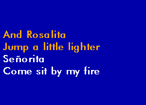 And Rosaliia
Jump 0 Iiiile lighter

Sefmrifo
Come sit by my fire