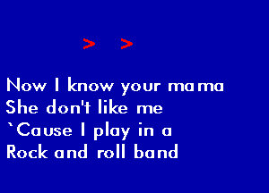 Now I know your ma ma

She don't like me
Cause I play in a

Rock and roll band