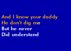 And I know your daddy
He don'i dig me

Buf he never
Did understand