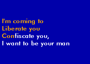 I'm coming 10
Liberate you

Confiscate you,
I want to be your man