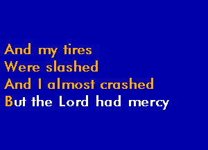 And my tires
Were slashed

And I almost crashed
But the Lord had mercy