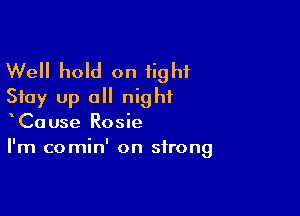 Well hold on tight
Stay up all night

CaUse Rosie
I'm comin' on strong