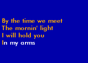 By the time we meet
The mornin' light

I will hold you

In my arms