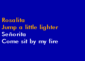 Rosalifo
Jump 0 Iiiile lighter

Sefmrifo
Come sit by my fire
