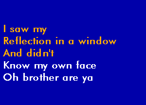 I saw my
Reflection in a window

And did n'i

Know my own face
Oh brother are ya
