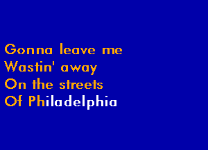 Gonna leave me
Wasiin' away

On the streets
Of Philadelphia