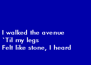 I walked the avenue
Til my legs
Felt like stone, I heard