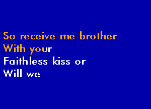 50 receive me brother

With your

Fa ifh less kiss or

Will we