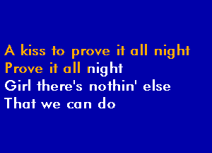 A kiss to prove it a night
Prove it all night

Girl there's noihin' else
That we can do