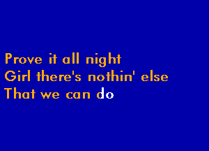 Prove it all night

Girl there's noihin' else
That we can do