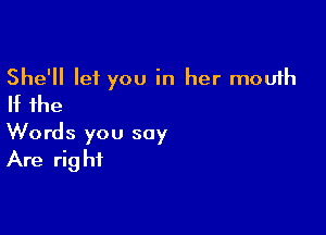 She'll let you in her mouth
If the

Words you say
Are right