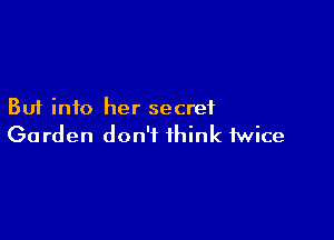 But into her secret

Garden don't think twice