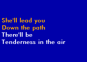 She'll lead you
Down the path

There'll be

Tenderness in the air