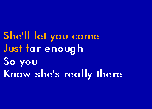 She'll let you come
Just for enough

So you
Know she's really there