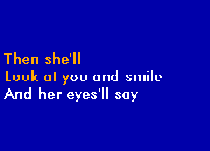 Then she'll

Look of you and smile
And her eyes'll say