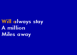 Will always stay

A million
Miles away