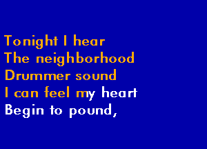 Tonight I hear
The neighborhood

Drummer sound
I can feel my heart
Begin to pound,