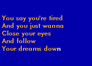 You say you're tired
And you just wanna

Close your eyes
And follow

Your dreams down