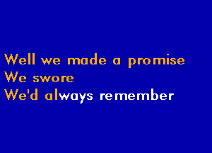 Well we made a promise

We swore
We'd always remember