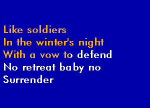 Like soldiers
In the winieHs night

With a vow to defend
No retreat be by no
Surrender