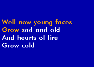 Well now young faces

Grow sad and old

And hearts of fire
Grow cold