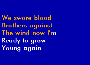 We swore blood
Brothers against

The wind now l'm
Ready to grow
Young again