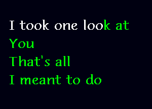 I took one look at
You

That's all
I meant to do