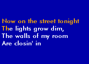 Now on the street tonight
The lights grow dim,

The walls of my room
Are closin' in