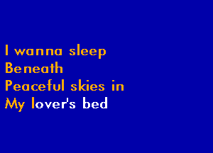 I wanna sleep
Be neaih

Peaceful skies in

My loveHs bed