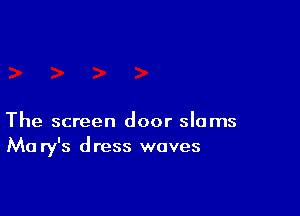 The screen door slams
Ma ry's dress waves