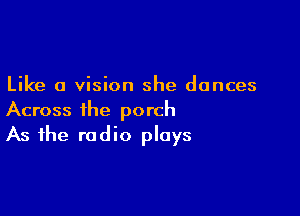 Like a vision she dances

Across the porch
As the radio plays
