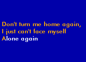 Don't turn me home again,

I just can't face myself
Alone again