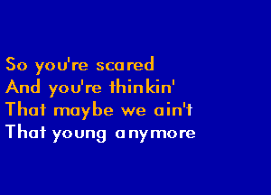 So you're sca red

And you're thinkin'

Thai maybe we ain't
Thai young anymore