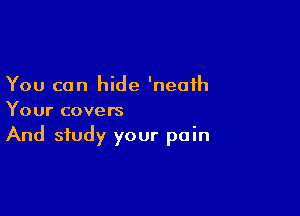 You can hide 'neaih

Your covers

And study your pain