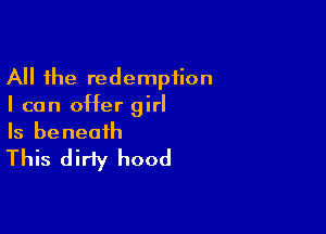 All the redemption
I can offer girl

Is beneath
This dirty hood