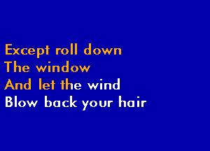 Except roll down
The window

And let the wind

Blow back your hair