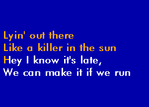 Lyin' out there
Like a killer in the sun

Hey I know it's late,
We can make if if we run