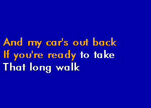 And my car's out back

If you're ready to fake
That long walk