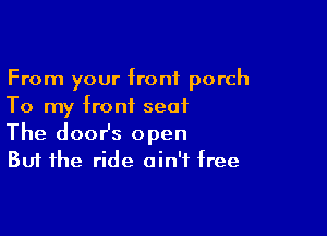 From your front porch
To my front seat

The doosz open
But the ride ain't free