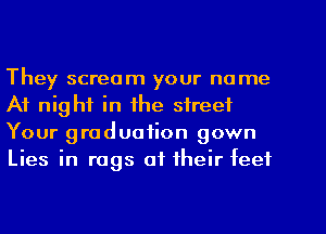 They scream your name
At night in the street
Your graduation gown
Lies in rags of their feet