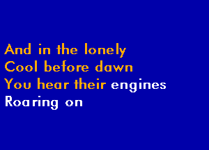 And in the lonely
Cool before down

You hear their engines
R00 ring on