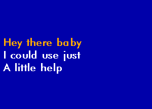 Hey there be by

I could use just

A lime help