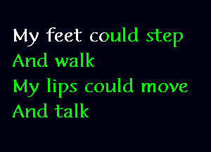 My feet could step
And walk

My lips could move
And talk