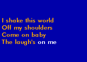 I shake this world
OH my shoulders

Come on baby
The laugh's on me