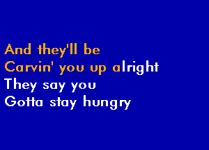 And they'll be
Carvin' you up alright

They say you
(30110 stay hungry
