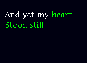 And yet my heart
Stood still